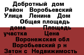 Добротный  дом › Район ­ Воробьевский › Улица ­ Ленина › Дом ­ 48 › Общая площадь дома ­ 45 › Площадь участка ­ 20 › Цена ­ 110 000 - Воронежская обл., Воробьевский р-н, Затон с. Недвижимость » Дома, коттеджи, дачи продажа   